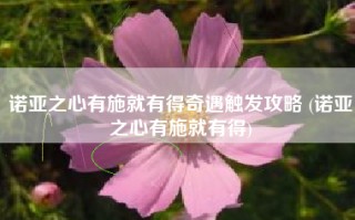 诺亚之心有施就有得奇遇触发攻略 (诺亚之心有施就有得)