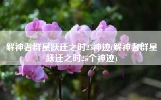 解神者群星跃迁之时25神迹(解神者群星跃迁之时25个神迹)