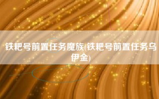 铁耙号前置任务魔族(铁耙号前置任务乌伊金)