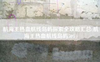 航海王热血航线岛屿探索全攻略汇总(航海王热血航线岛屿50%)