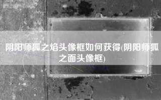 阴阳师狐之焰头像框如何获得(阴阳师狐之面头像框)