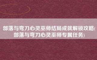 部落与弯刀心灵巫师结局成就解锁攻略(部落与弯刀心灵巫师专属任务)