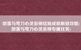 部落与弯刀心灵巫师结局成就解锁攻略(部落与弯刀心灵巫师专属任务)