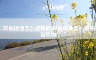攻城掠地怎么熔炼钢(攻城掠地怎么熔炼百炼钢)