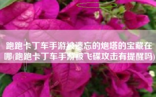 跑跑卡丁车手游被遗忘的炮塔的宝藏在哪(跑跑卡丁车手游被飞碟攻击有提醒吗)