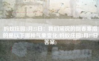 蚂蚁庄园3月23日：我们常说的倒春寒指的是以下哪种气象变化(蚂蚁庄园3月23日答案)