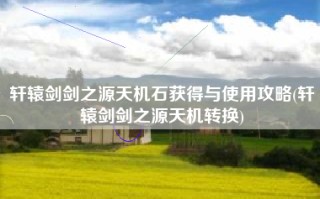 轩辕剑剑之源天机石获得与使用攻略(轩辕剑剑之源天机转换)