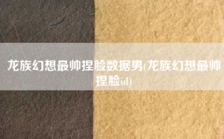 龙族幻想最帅捏脸数据男(龙族幻想最帅捏脸id)