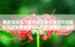 糖果缤纷乐下载问道手游中秋节特别版怎么回事糖果缤纷乐下载(糖果缤纷消消乐下载)