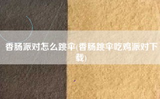 香肠派对怎么跳伞(香肠跳伞吃鸡派对下载)