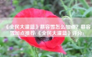 《全民大灌篮》慕容雪怎么加点？慕容雪加点推荐(《全民大灌篮》评分)