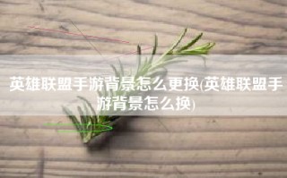 英雄联盟手游背景怎么更换(英雄联盟手游背景怎么换)