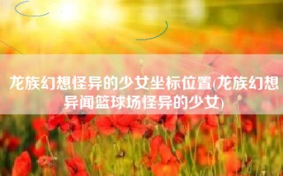 龙族幻想怪异的少女坐标位置(龙族幻想异闻篮球场怪异的少女)