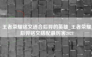 王者荣耀铭文适合后羿的英雄_王者荣耀后羿铭文搭配最厉害2021