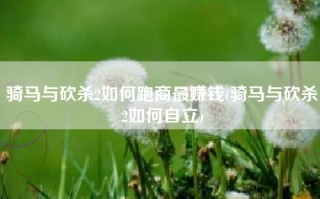 骑马与砍杀2如何跑商最赚钱(骑马与砍杀2如何自立)