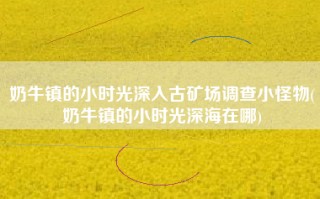 奶牛镇的小时光深入古矿场调查小怪物(奶牛镇的小时光深海在哪)