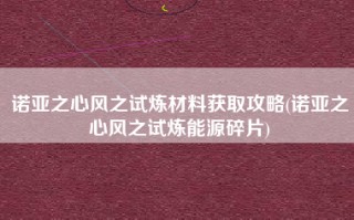 诺亚之心风之试炼材料获取攻略(诺亚之心风之试炼能源碎片)