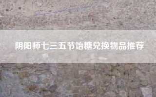 阴阳师七三五节饴糖兑换物品推荐