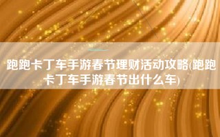 跑跑卡丁车手游春节理财活动攻略(跑跑卡丁车手游春节出什么车)