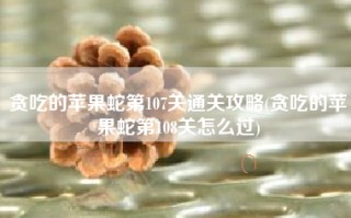 贪吃的苹果蛇第107关通关攻略(贪吃的苹果蛇第108关怎么过)