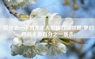 百分之一手游龙蛋人形化方法攻略(梦幻西游手游百分之一暴击)