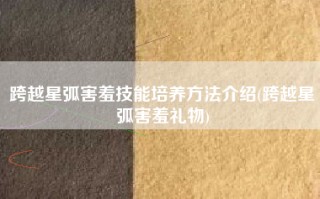 跨越星弧害羞技能培养方法介绍(跨越星弧害羞礼物)