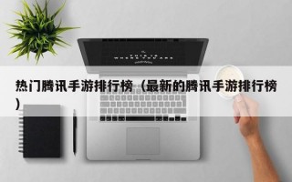 热门腾讯手游排行榜（最新的腾讯手游排行榜）