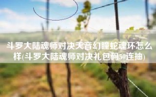 斗罗大陆魂师对决天音幻瞳蛇魂环怎么样(斗罗大陆魂师对决礼包码50连抽)