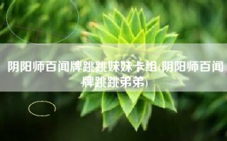 阴阳师百闻牌跳跳妹妹卡组(阴阳师百闻牌跳跳弟弟)