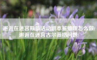 邂逅在迷宫斯薇活动剧本鲨推理怎么做(邂逅在迷宫古尔薇格问题)