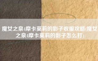 魔女之泉4摩卡莫莉的影子收服攻略(魔女之泉4摩卡莫莉的影子怎么打)