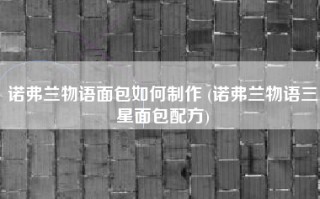 诺弗兰物语面包如何制作 (诺弗兰物语三星面包配方)