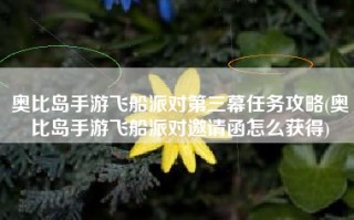 奥比岛手游飞船派对第三幕任务攻略(奥比岛手游飞船派对邀请函怎么获得)