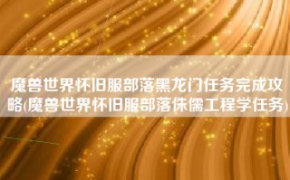 魔兽世界怀旧服部落黑龙门任务完成攻略(魔兽世界怀旧服部落侏儒工程学任务)