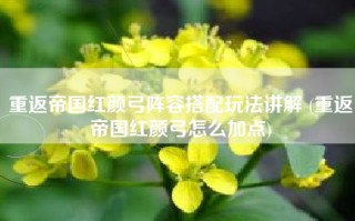 重返帝国红颜弓阵容搭配玩法讲解 (重返帝国红颜弓怎么加点)