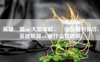 英雄聯盟adc大型攻略，輸出位如何操作(英雄联盟adc是什么意思啊)