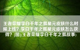 王者荣耀李白千年之狐星元皮肤什么时候上线？李白千年之狐星元皮肤怎么获得？[图](王者荣耀李白千年之狐故事)