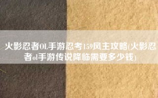 火影忍者OL手游忍考159风主攻略(火影忍者ol手游传说降临需要多少钱)