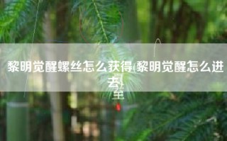 黎明觉醒螺丝怎么获得(黎明觉醒怎么进去)