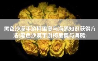 黑色沙漠手游柯里奥与海鸥知识获得方法(黑色沙漠手游柯里奥与海鸥)