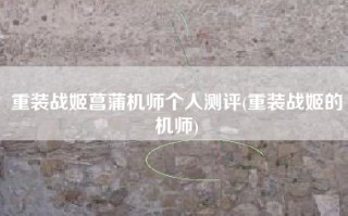 重装战姬菖蒲机师个人测评(重装战姬的机师)