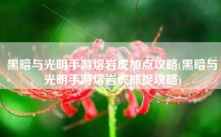 黑暗与光明手游熔岩虎加点攻略(黑暗与光明手游熔岩虎捕捉攻略)