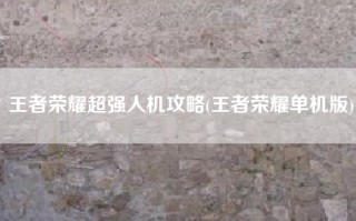 王者荣耀超强人机攻略(王者荣耀单机版)