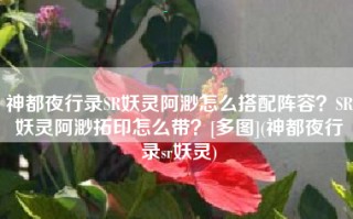 神都夜行录SR妖灵阿渺怎么搭配阵容？SR妖灵阿渺拓印怎么带？[多图](神都夜行录sr妖灵)
