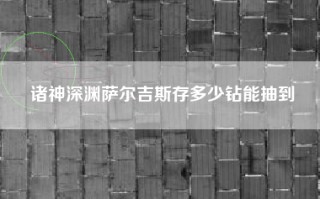 诸神深渊萨尔吉斯存多少钻能抽到