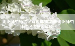 阴阳师虫师传记解锁详细攻略(阴阳师虫师传记该怎么解锁())