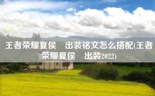 王者荣耀夏侯惇出装铭文怎么搭配(王者荣耀夏侯惇出装2022)