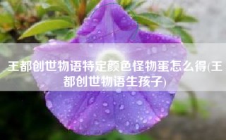 王都创世物语特定颜色怪物蛋怎么得(王都创世物语生孩子)
