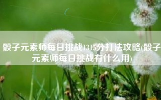 骰子元素师每日挑战1315分打法攻略(骰子元素师每日挑战有什么用)