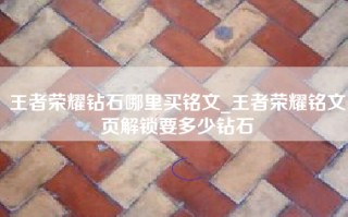 王者荣耀钻石哪里买铭文_王者荣耀铭文页解锁要多少钻石